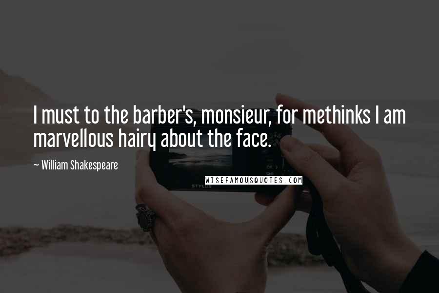 William Shakespeare Quotes: I must to the barber's, monsieur, for methinks I am marvellous hairy about the face.
