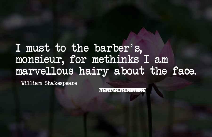 William Shakespeare Quotes: I must to the barber's, monsieur, for methinks I am marvellous hairy about the face.