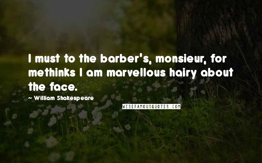 William Shakespeare Quotes: I must to the barber's, monsieur, for methinks I am marvellous hairy about the face.