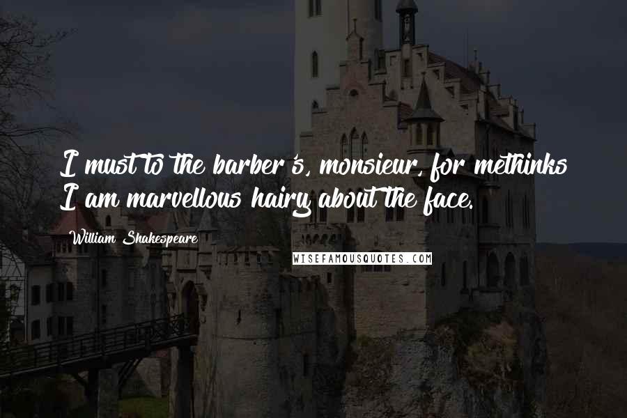 William Shakespeare Quotes: I must to the barber's, monsieur, for methinks I am marvellous hairy about the face.