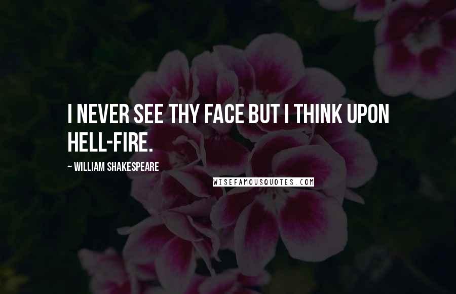 William Shakespeare Quotes: I never see thy face but I think upon hell-fire.