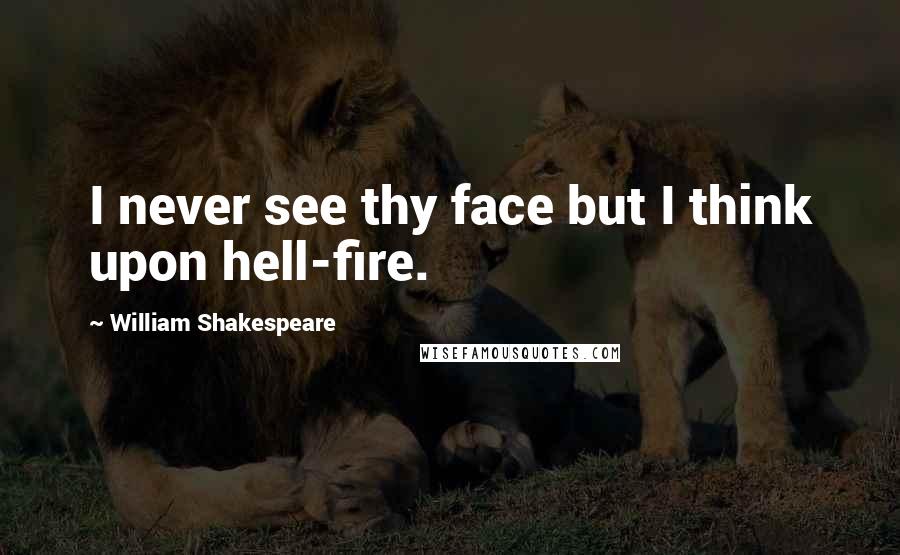 William Shakespeare Quotes: I never see thy face but I think upon hell-fire.