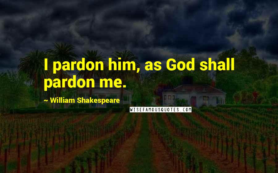 William Shakespeare Quotes: I pardon him, as God shall pardon me.