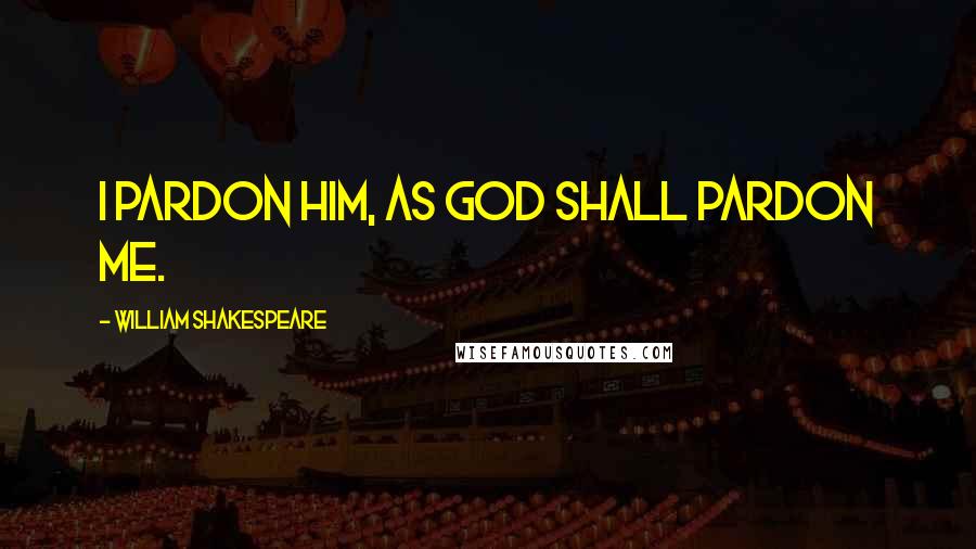 William Shakespeare Quotes: I pardon him, as God shall pardon me.