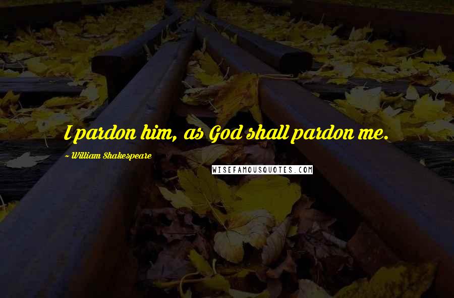 William Shakespeare Quotes: I pardon him, as God shall pardon me.