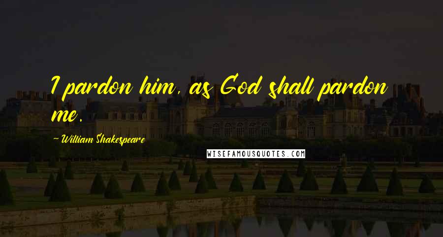 William Shakespeare Quotes: I pardon him, as God shall pardon me.