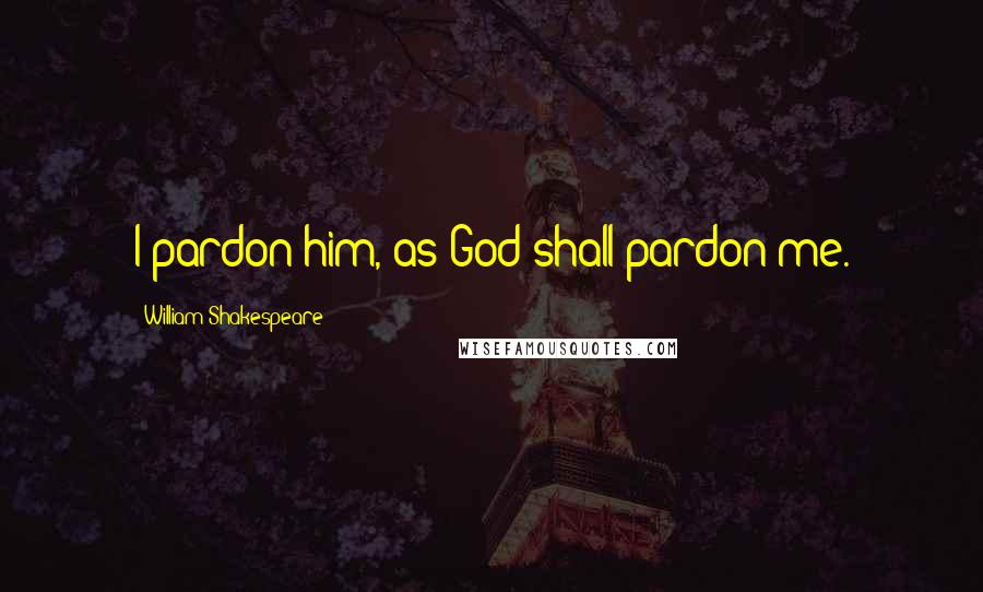 William Shakespeare Quotes: I pardon him, as God shall pardon me.