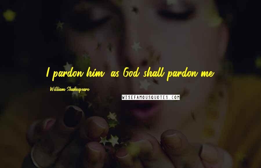 William Shakespeare Quotes: I pardon him, as God shall pardon me.