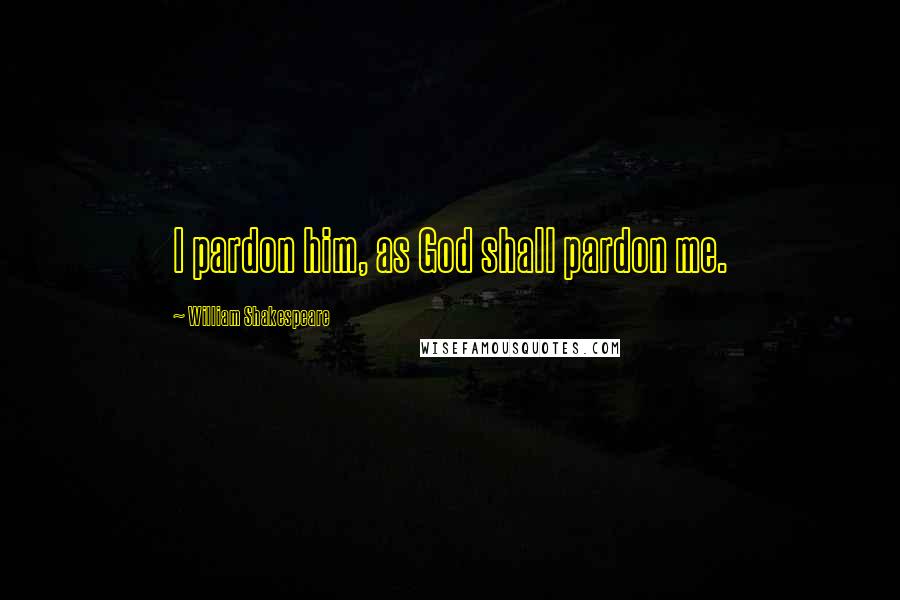 William Shakespeare Quotes: I pardon him, as God shall pardon me.