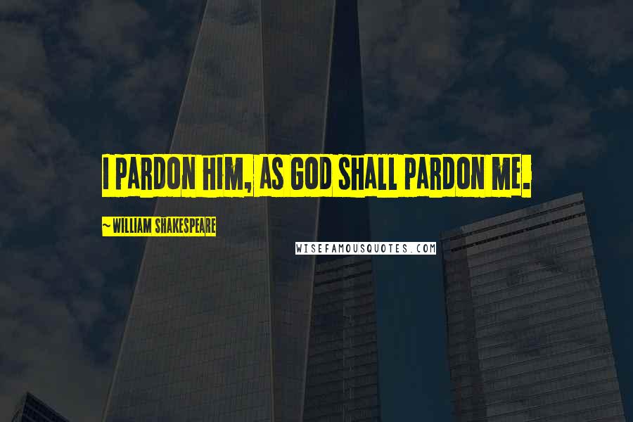 William Shakespeare Quotes: I pardon him, as God shall pardon me.