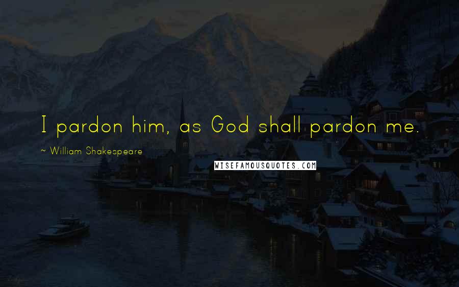 William Shakespeare Quotes: I pardon him, as God shall pardon me.