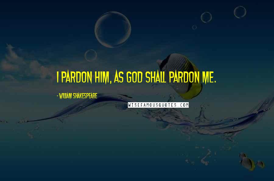 William Shakespeare Quotes: I pardon him, as God shall pardon me.