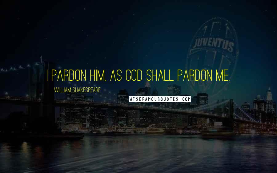 William Shakespeare Quotes: I pardon him, as God shall pardon me.