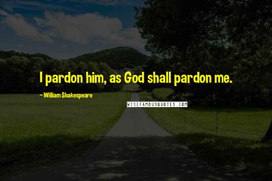 William Shakespeare Quotes: I pardon him, as God shall pardon me.