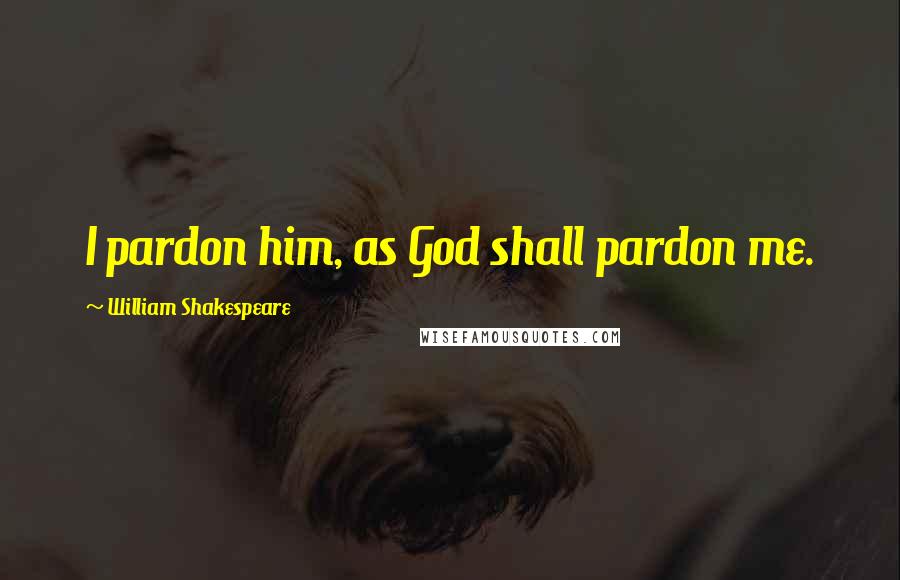 William Shakespeare Quotes: I pardon him, as God shall pardon me.