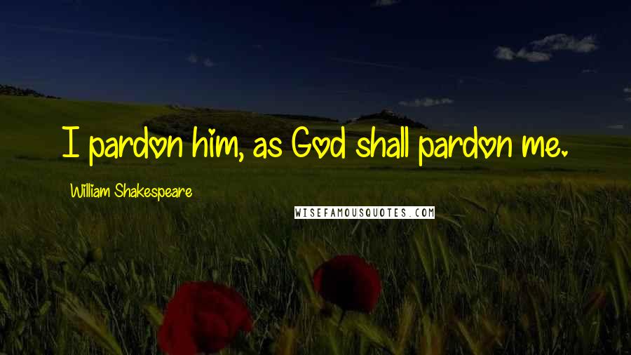 William Shakespeare Quotes: I pardon him, as God shall pardon me.