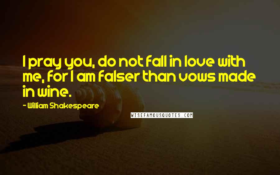 William Shakespeare Quotes: I pray you, do not fall in love with me, for I am falser than vows made in wine.