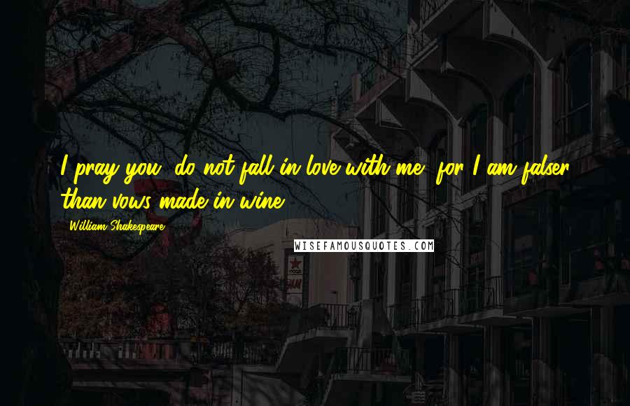 William Shakespeare Quotes: I pray you, do not fall in love with me, for I am falser than vows made in wine.