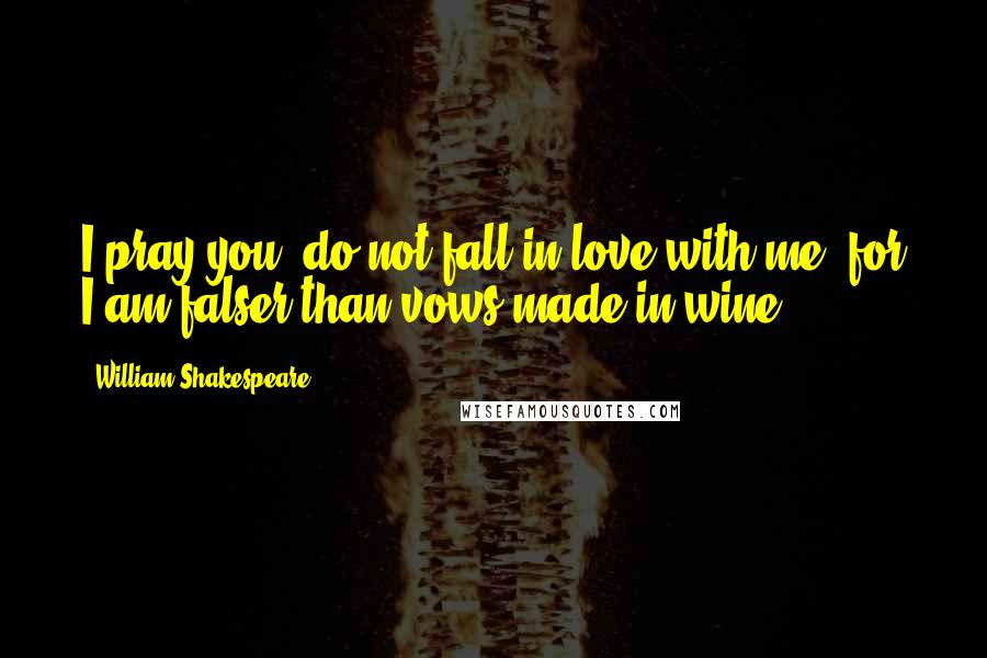 William Shakespeare Quotes: I pray you, do not fall in love with me, for I am falser than vows made in wine.