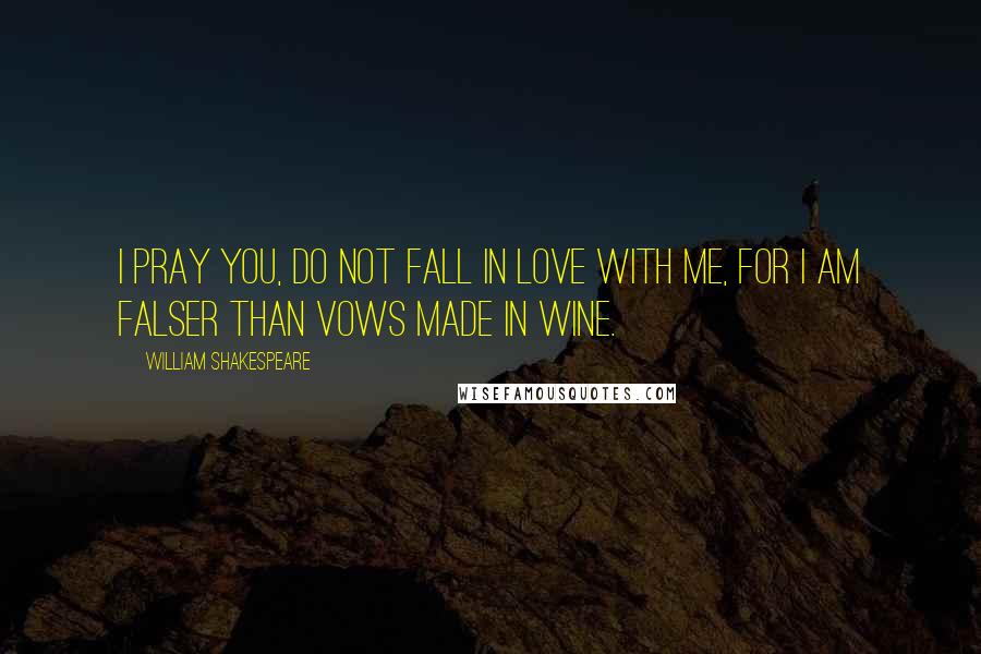 William Shakespeare Quotes: I pray you, do not fall in love with me, for I am falser than vows made in wine.