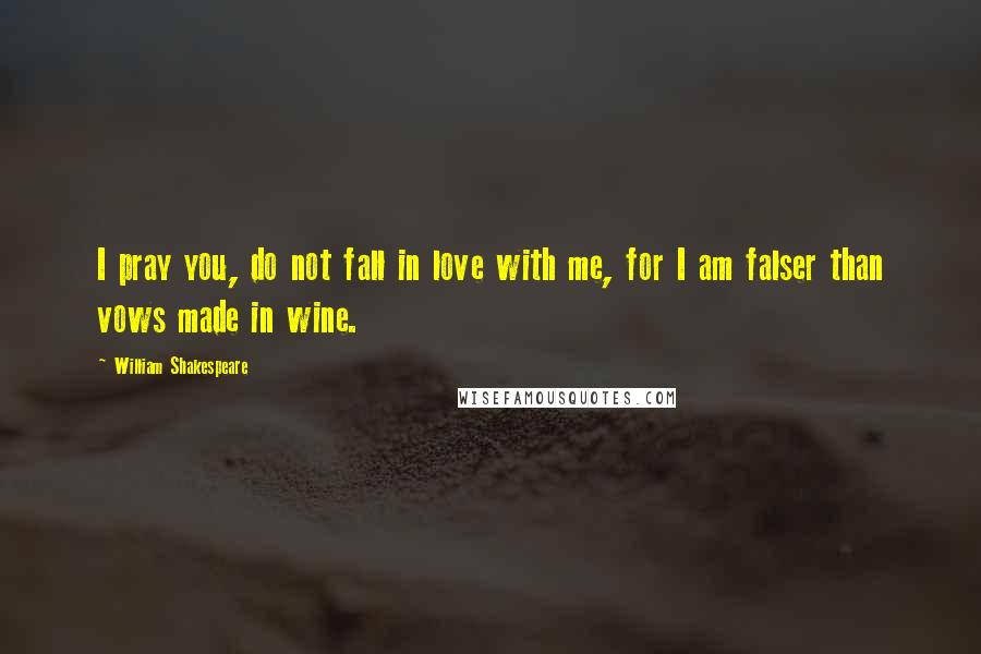 William Shakespeare Quotes: I pray you, do not fall in love with me, for I am falser than vows made in wine.