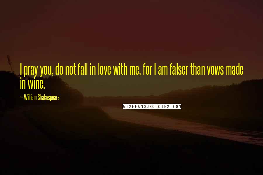 William Shakespeare Quotes: I pray you, do not fall in love with me, for I am falser than vows made in wine.