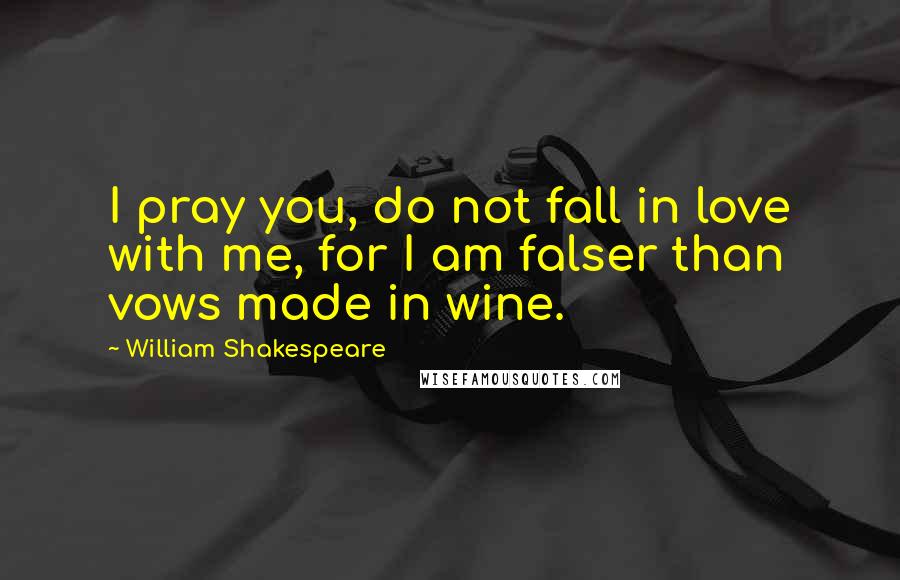 William Shakespeare Quotes: I pray you, do not fall in love with me, for I am falser than vows made in wine.