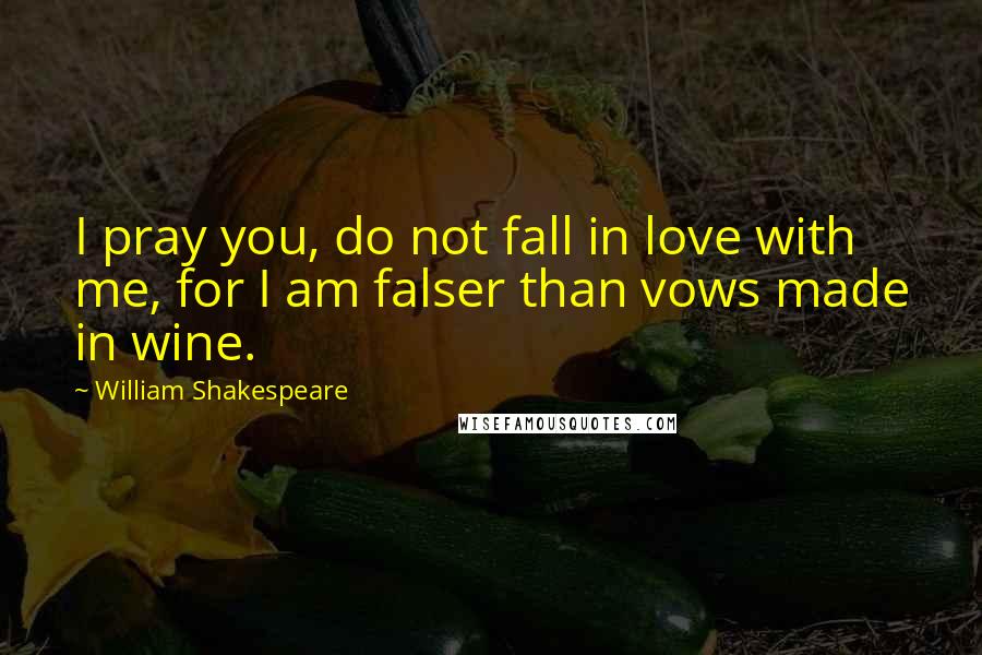 William Shakespeare Quotes: I pray you, do not fall in love with me, for I am falser than vows made in wine.