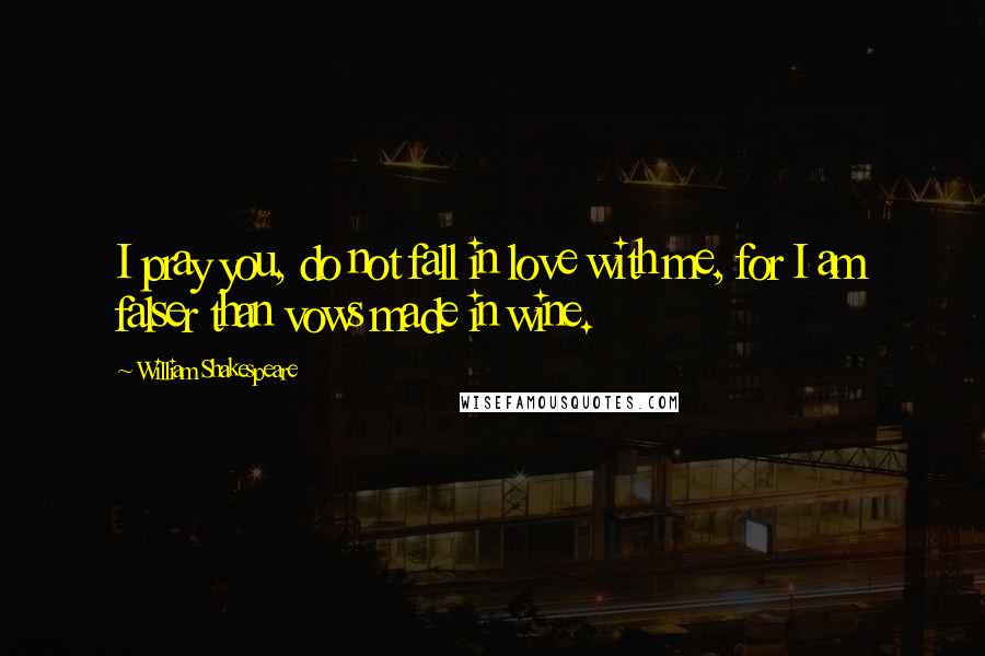 William Shakespeare Quotes: I pray you, do not fall in love with me, for I am falser than vows made in wine.