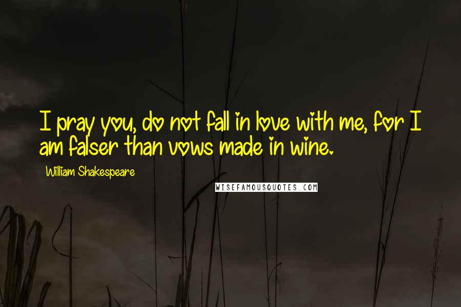 William Shakespeare Quotes: I pray you, do not fall in love with me, for I am falser than vows made in wine.