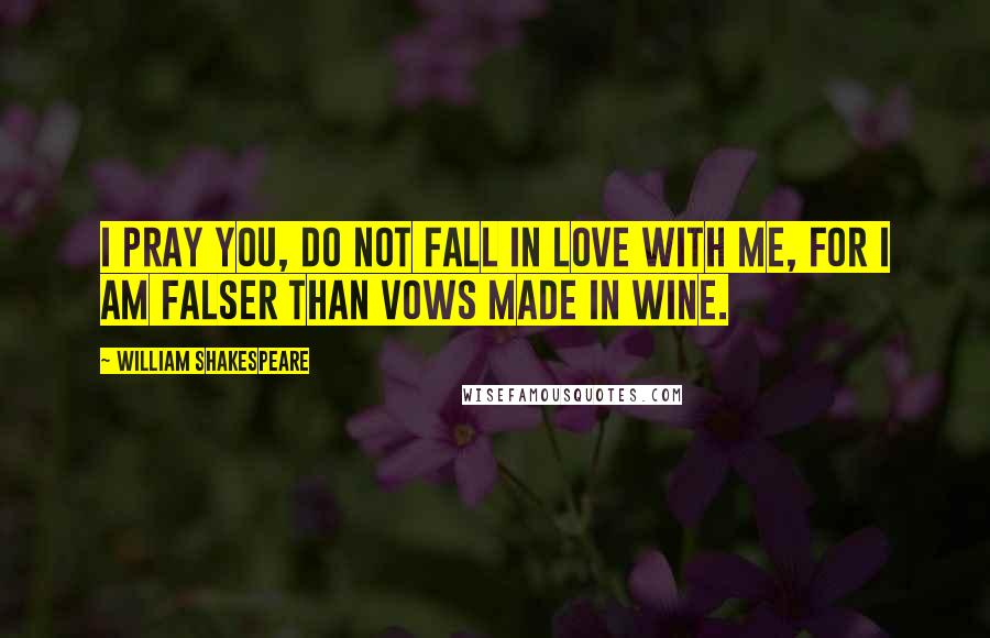 William Shakespeare Quotes: I pray you, do not fall in love with me, for I am falser than vows made in wine.