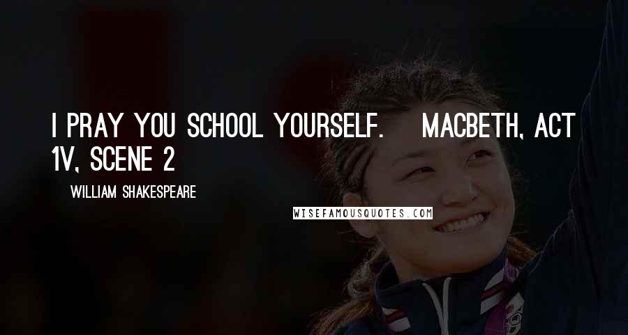 William Shakespeare Quotes: I pray you school yourself. [MacBeth, Act 1V, Scene 2]