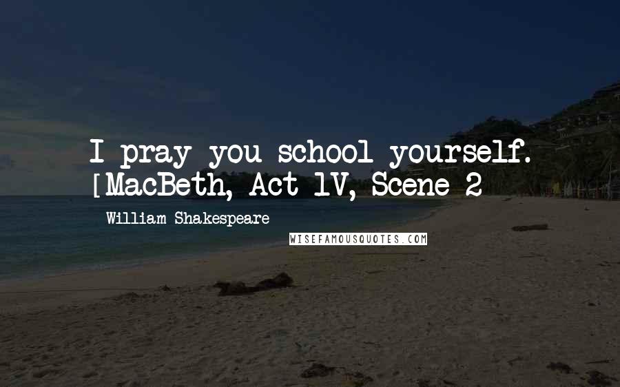 William Shakespeare Quotes: I pray you school yourself. [MacBeth, Act 1V, Scene 2]