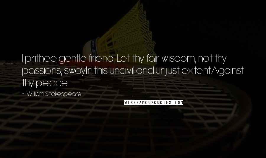 William Shakespeare Quotes: I prithee gentle friend, Let thy fair wisdom, not thy passions, swayIn this uncivil and unjust extentAgainst thy peace.