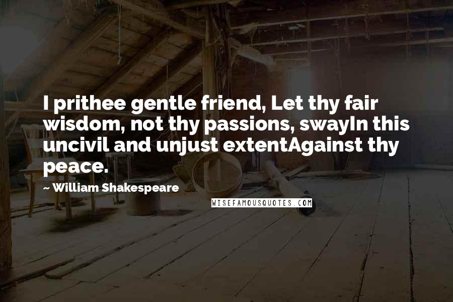William Shakespeare Quotes: I prithee gentle friend, Let thy fair wisdom, not thy passions, swayIn this uncivil and unjust extentAgainst thy peace.