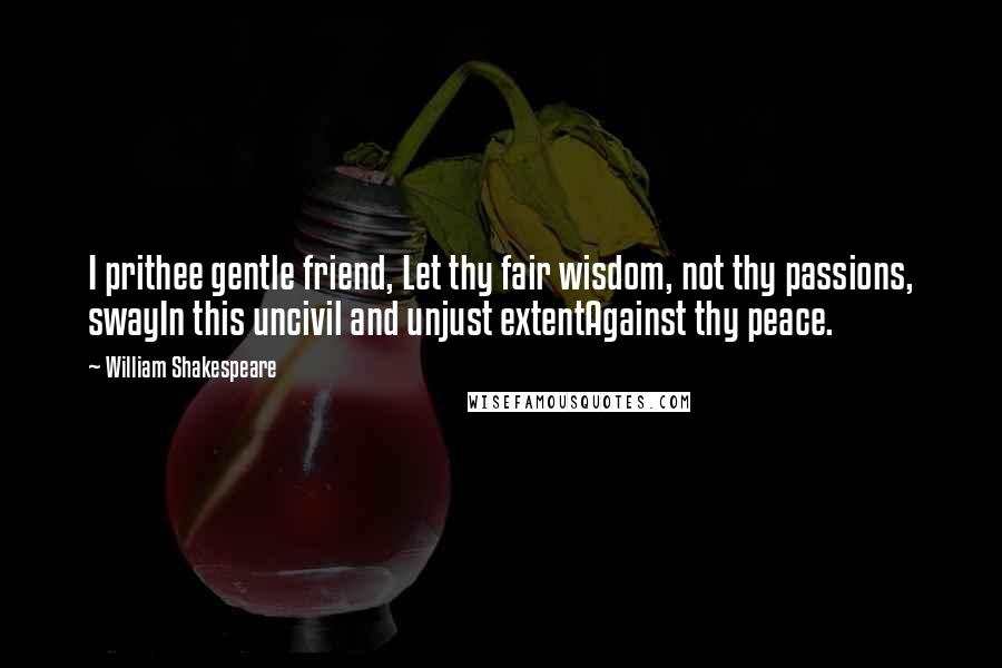 William Shakespeare Quotes: I prithee gentle friend, Let thy fair wisdom, not thy passions, swayIn this uncivil and unjust extentAgainst thy peace.