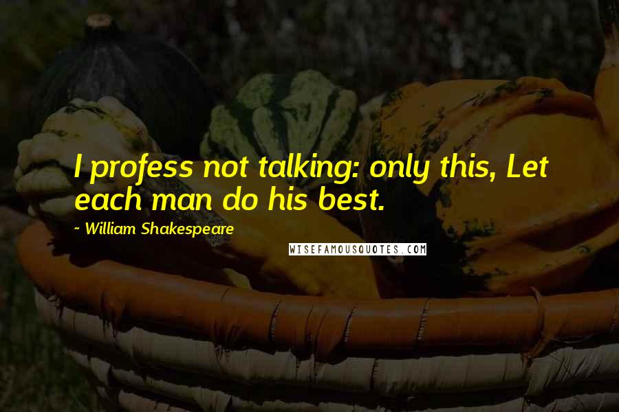 William Shakespeare Quotes: I profess not talking: only this, Let each man do his best.