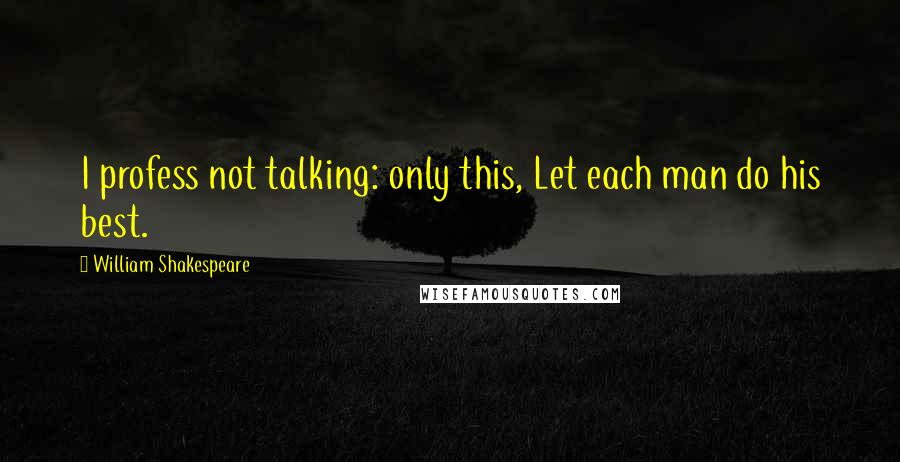 William Shakespeare Quotes: I profess not talking: only this, Let each man do his best.