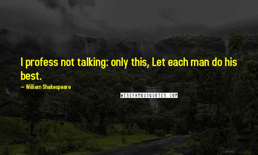 William Shakespeare Quotes: I profess not talking: only this, Let each man do his best.