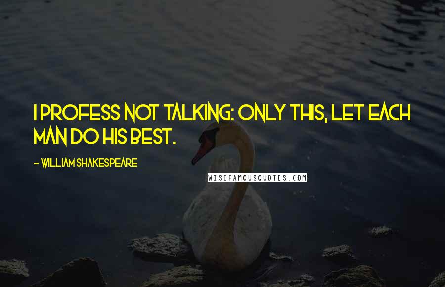 William Shakespeare Quotes: I profess not talking: only this, Let each man do his best.