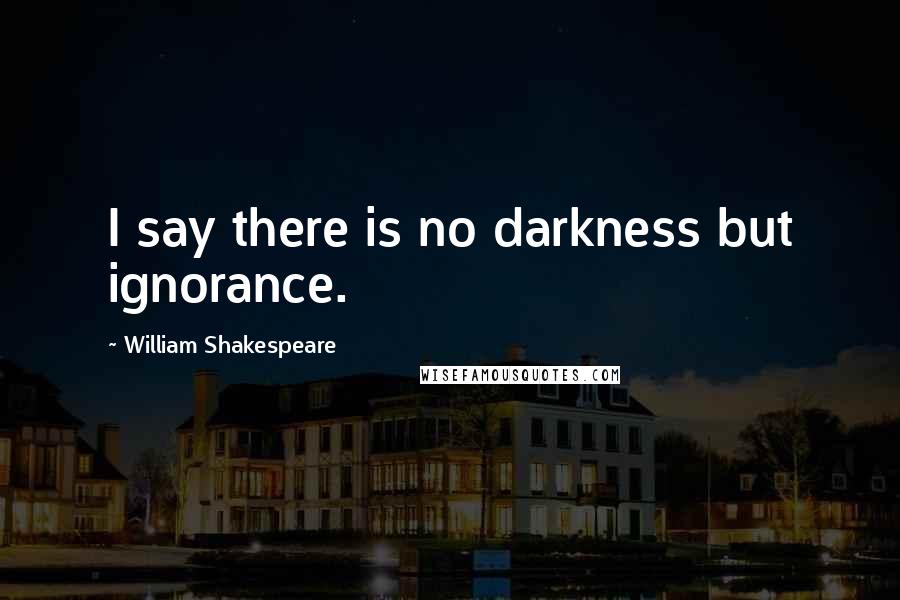 William Shakespeare Quotes: I say there is no darkness but ignorance.