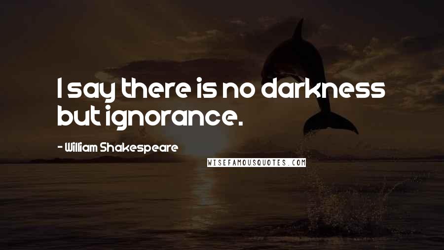 William Shakespeare Quotes: I say there is no darkness but ignorance.