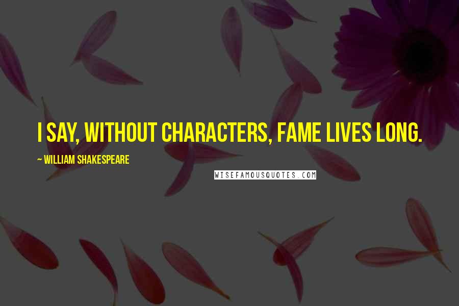 William Shakespeare Quotes: I say, without characters, fame lives long.