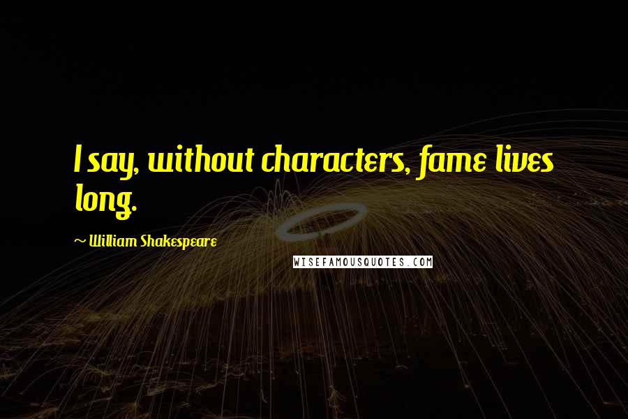 William Shakespeare Quotes: I say, without characters, fame lives long.