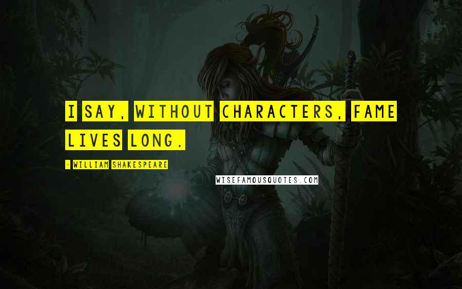 William Shakespeare Quotes: I say, without characters, fame lives long.