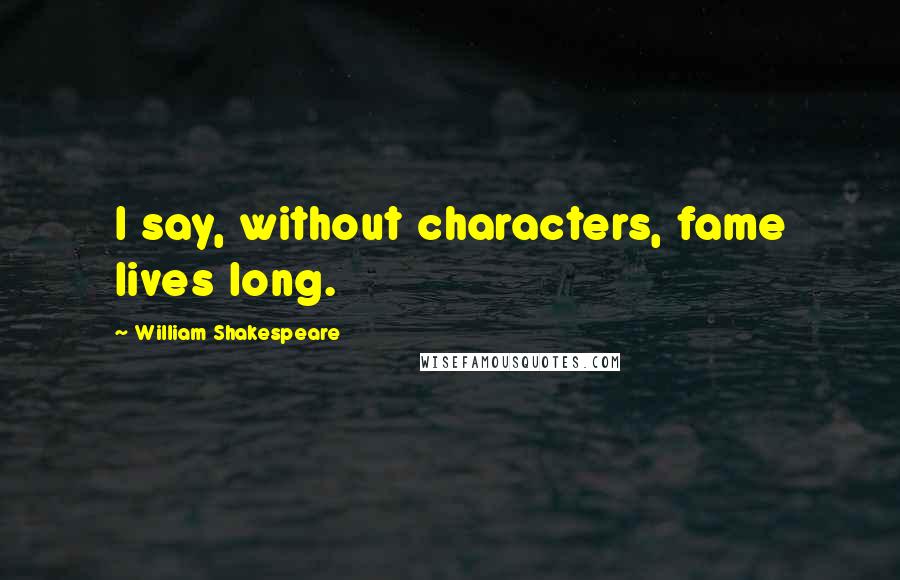 William Shakespeare Quotes: I say, without characters, fame lives long.
