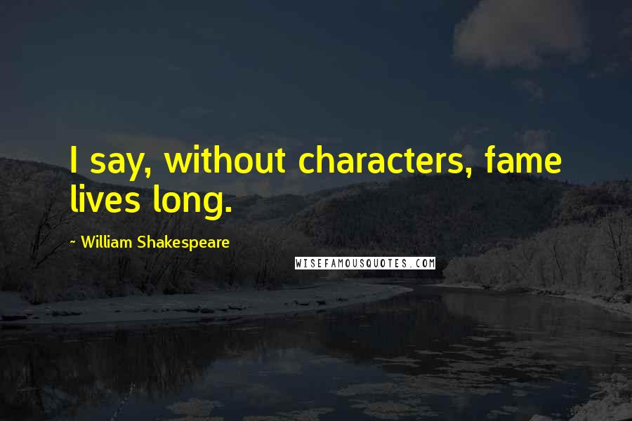 William Shakespeare Quotes: I say, without characters, fame lives long.