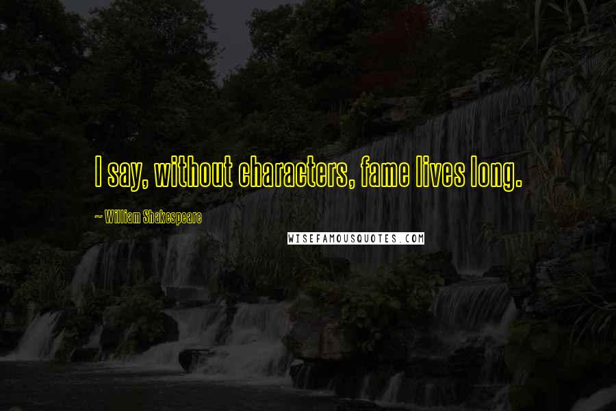 William Shakespeare Quotes: I say, without characters, fame lives long.