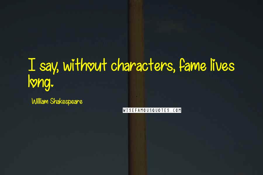 William Shakespeare Quotes: I say, without characters, fame lives long.