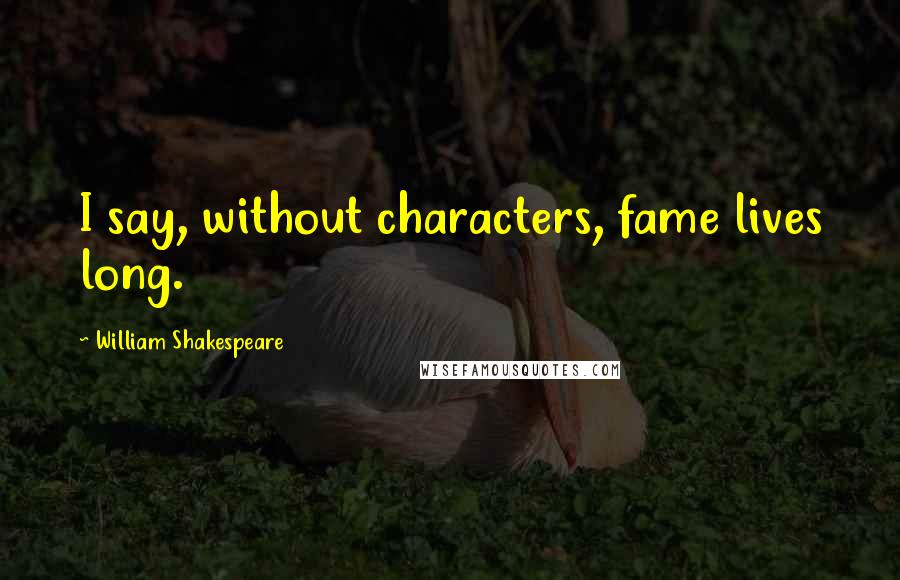 William Shakespeare Quotes: I say, without characters, fame lives long.